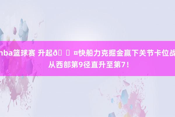 nba篮球赛 升起😤快船力克掘金赢下关节卡位战 从西部第9径直升至第7！