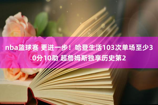 nba篮球赛 更进一步！哈登生活103次单场至少30分10助 超詹姆斯独享历史第2