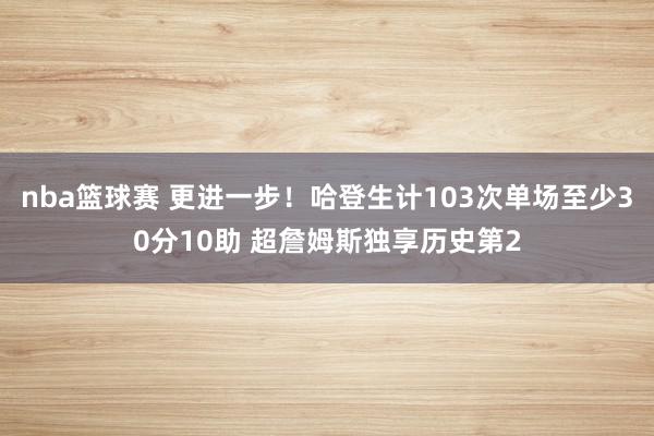 nba篮球赛 更进一步！哈登生计103次单场至少30分10助 超詹姆斯独享历史第2