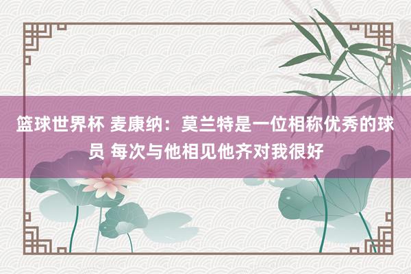 篮球世界杯 麦康纳：莫兰特是一位相称优秀的球员 每次与他相见他齐对我很好