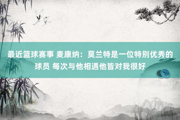 最近篮球赛事 麦康纳：莫兰特是一位特别优秀的球员 每次与他相遇他皆对我很好