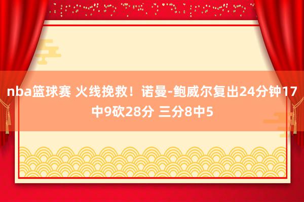 nba篮球赛 火线挽救！诺曼-鲍威尔复出24分钟17中9砍28分 三分8中5