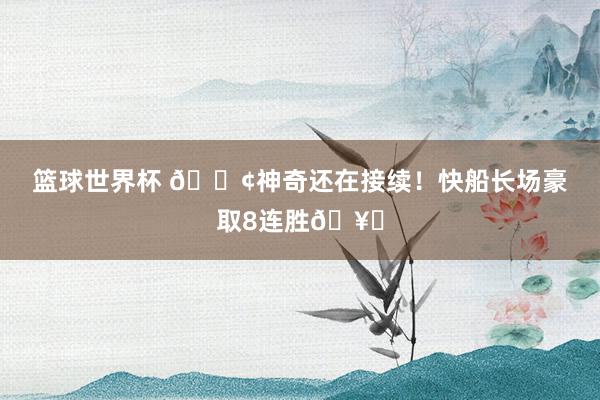 篮球世界杯 🚢神奇还在接续！快船长场豪取8连胜🥏