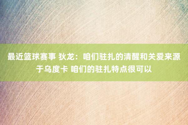 最近篮球赛事 狄龙：咱们驻扎的清醒和关爱来源于乌度卡 咱们的驻扎特点很可以