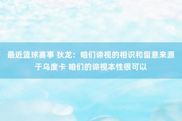 最近篮球赛事 狄龙：咱们谛视的相识和留意来源于乌度卡 咱们的谛视本性很可以