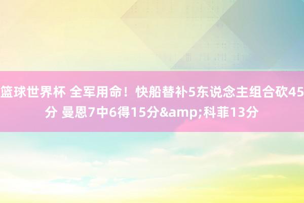 篮球世界杯 全军用命！快船替补5东说念主组合砍45分 曼恩7中6得15分&科菲13分