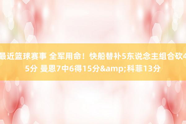 最近篮球赛事 全军用命！快船替补5东说念主组合砍45分 曼恩7中6得15分&科菲13分