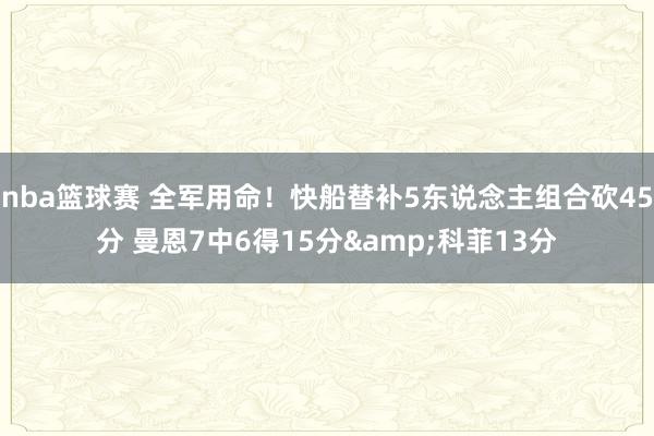 nba篮球赛 全军用命！快船替补5东说念主组合砍45分 曼恩7中6得15分&科菲13分