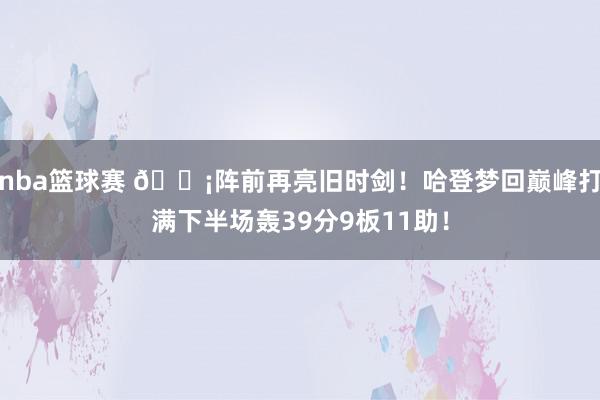 nba篮球赛 🗡阵前再亮旧时剑！哈登梦回巅峰打满下半场轰39分9板11助！