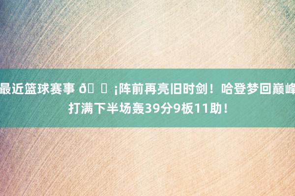 最近篮球赛事 🗡阵前再亮旧时剑！哈登梦回巅峰打满下半场轰39分9板11助！