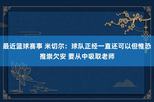 最近篮球赛事 米切尔：球队正经一直还可以但惟恐推崇欠安 要从中吸取老师