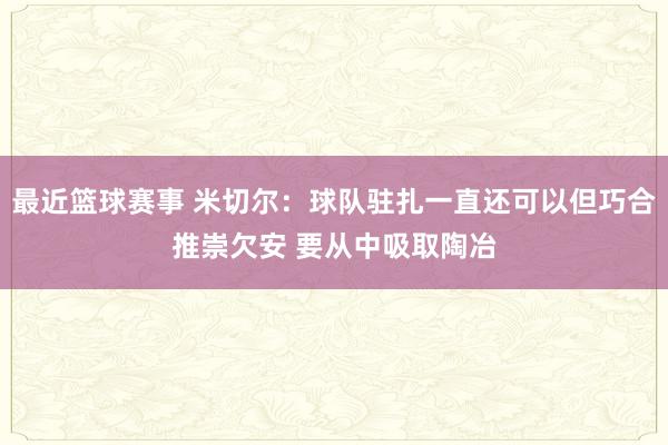 最近篮球赛事 米切尔：球队驻扎一直还可以但巧合推崇欠安 要从中吸取陶冶