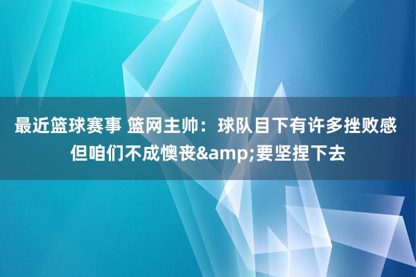 最近篮球赛事 篮网主帅：球队目下有许多挫败感 但咱们不成懊丧&要坚捏下去