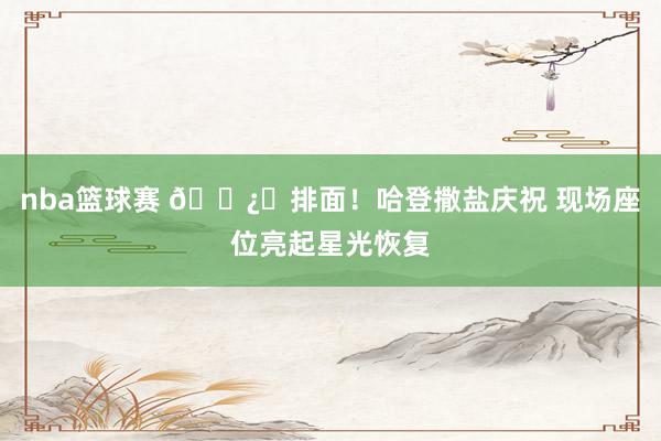 nba篮球赛 🐿️排面！哈登撒盐庆祝 现场座位亮起星光恢复