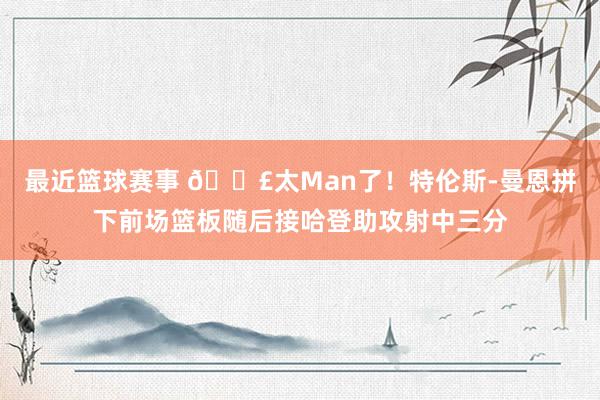 最近篮球赛事 💣太Man了！特伦斯-曼恩拼下前场篮板随后接哈登助攻射中三分