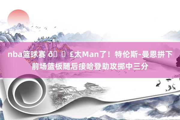 nba篮球赛 💣太Man了！特伦斯-曼恩拼下前场篮板随后接哈登助攻掷中三分