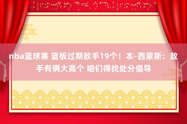 nba篮球赛 篮板过期敌手19个！本-西蒙斯：敌手有俩大高个 咱们得找处分倡导