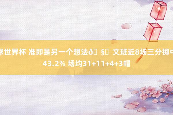 篮球世界杯 准即是另一个想法🧐文班近8场三分掷中率43.2% 场均31+11+4+3帽