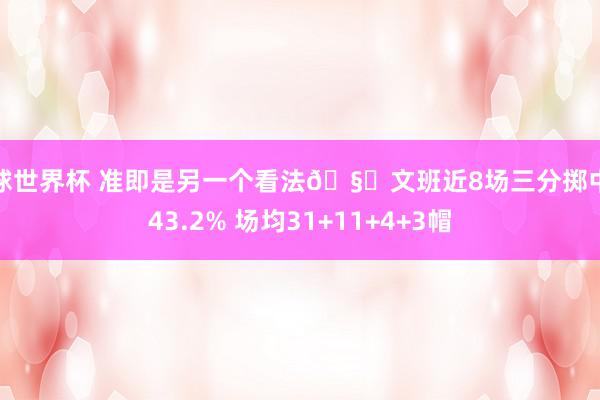 篮球世界杯 准即是另一个看法🧐文班近8场三分掷中率43.2% 场均31+11+4+3帽