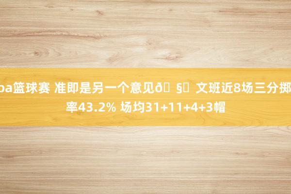 nba篮球赛 准即是另一个意见🧐文班近8场三分掷中率43.2% 场均31+11+4+3帽