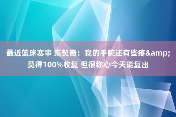 最近篮球赛事 东契奇：我的手腕还有些疼&莫得100%收复 但很称心今天能复出