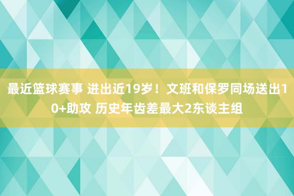 最近篮球赛事 进出近19岁！文班和保罗同场送出10+助攻 历史年齿差最大2东谈主组