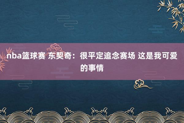 nba篮球赛 东契奇：很平定追念赛场 这是我可爱的事情