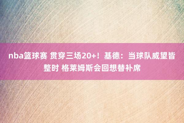 nba篮球赛 贯穿三场20+！基德：当球队威望皆整时 格莱姆斯会回想替补席