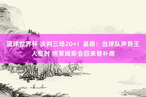 篮球世界杯 谈判三场20+！基德：当球队声势王人整时 格莱姆斯会回来替补席