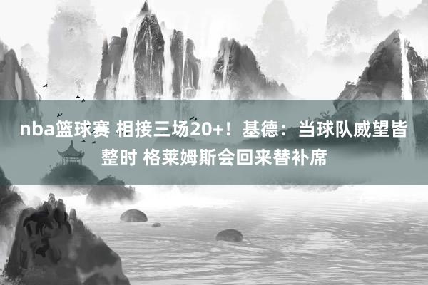 nba篮球赛 相接三场20+！基德：当球队威望皆整时 格莱姆斯会回来替补席