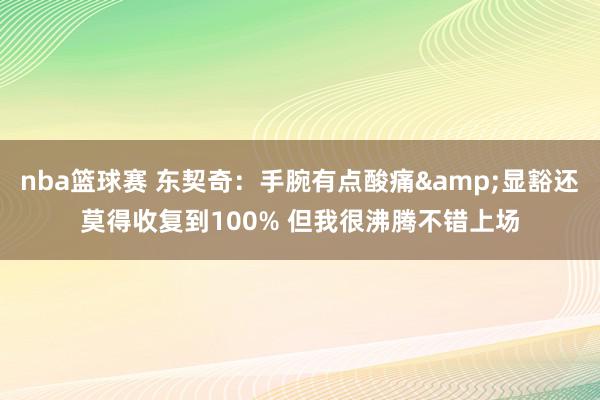 nba篮球赛 东契奇：手腕有点酸痛&显豁还莫得收复到100% 但我很沸腾不错上场