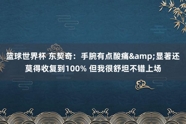 篮球世界杯 东契奇：手腕有点酸痛&显著还莫得收复到100% 但我很舒坦不错上场