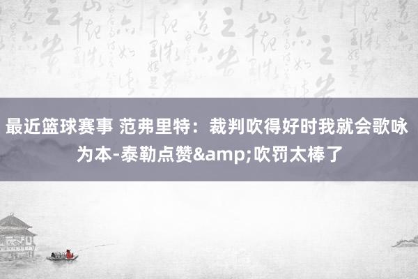 最近篮球赛事 范弗里特：裁判吹得好时我就会歌咏 为本-泰勒点赞&吹罚太棒了