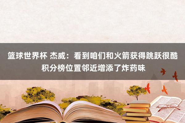 篮球世界杯 杰威：看到咱们和火箭获得跳跃很酷 积分榜位置邻近增添了炸药味