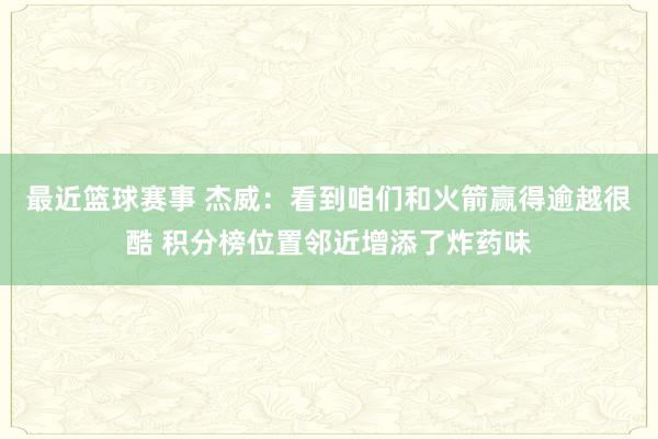 最近篮球赛事 杰威：看到咱们和火箭赢得逾越很酷 积分榜位置邻近增添了炸药味