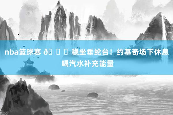 nba篮球赛 😂稳坐垂纶台！约基奇场下休息 喝汽水补充能量