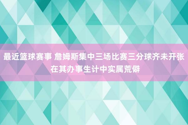 最近篮球赛事 詹姆斯集中三场比赛三分球齐未开张 在其办事生计中实属荒僻