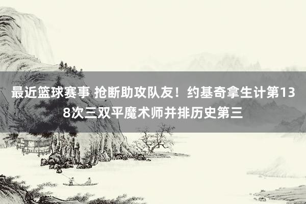 最近篮球赛事 抢断助攻队友！约基奇拿生计第138次三双平魔术师并排历史第三