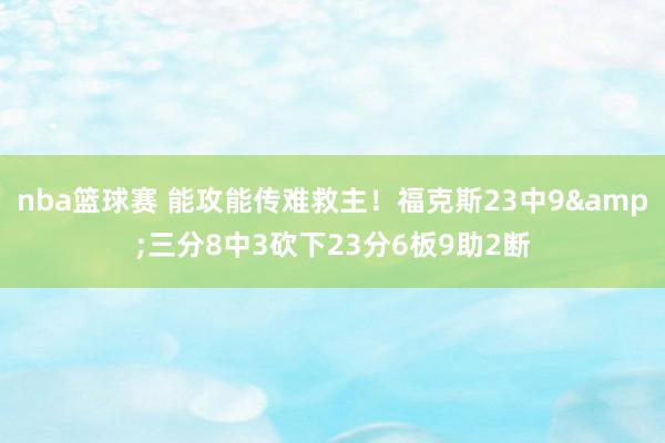 nba篮球赛 能攻能传难救主！福克斯23中9&三分8中3砍下23分6板9助2断