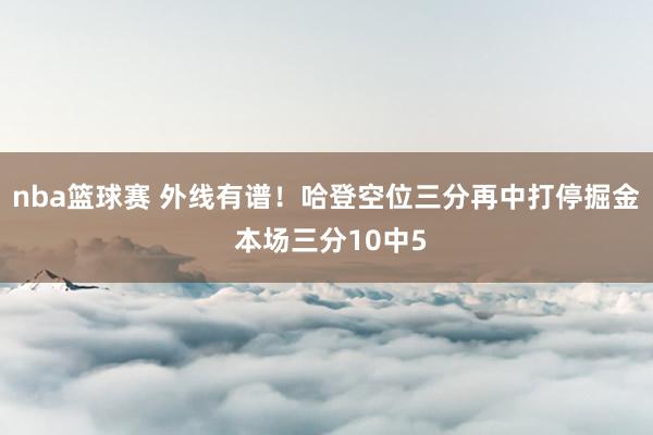 nba篮球赛 外线有谱！哈登空位三分再中打停掘金 本场三分10中5