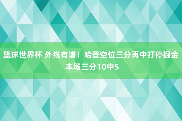 篮球世界杯 外线有谱！哈登空位三分再中打停掘金 本场三分10中5