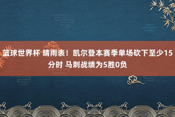 篮球世界杯 晴雨表！凯尔登本赛季单场砍下至少15分时 马刺战绩为5胜0负