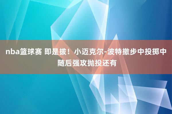 nba篮球赛 即是拔！小迈克尔-波特撤步中投掷中 随后强攻抛投还有