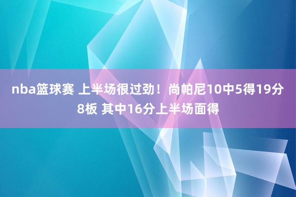 nba篮球赛 上半场很过劲！尚帕尼10中5得19分8板 其中16分上半场面得