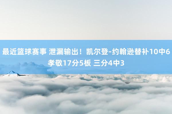 最近篮球赛事 泄漏输出！凯尔登-约翰逊替补10中6孝敬17分5板 三分4中3