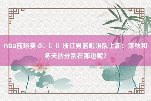 nba篮球赛 😍浙江男篮啦啦队上新：深秋和冬天的分别在那边呢？