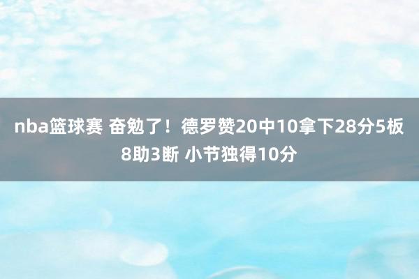 nba篮球赛 奋勉了！德罗赞20中10拿下28分5板8助3断 小节独得10分