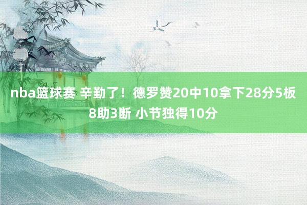 nba篮球赛 辛勤了！德罗赞20中10拿下28分5板8助3断 小节独得10分