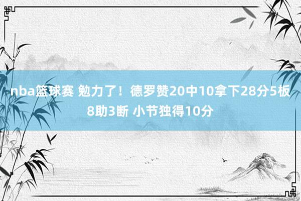 nba篮球赛 勉力了！德罗赞20中10拿下28分5板8助3断 小节独得10分