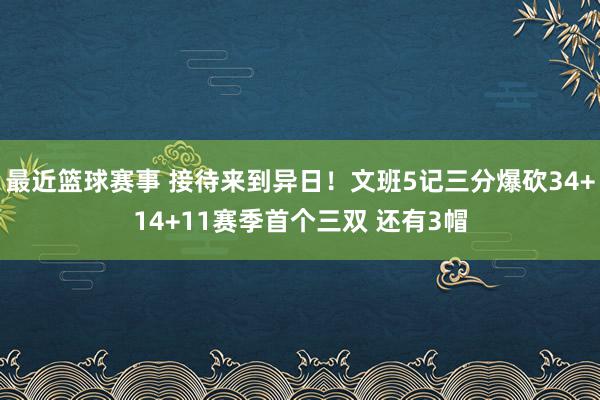 最近篮球赛事 接待来到异日！文班5记三分爆砍34+14+11赛季首个三双 还有3帽